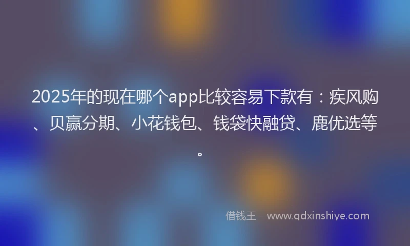 2025年的现在哪个app比较容易下款有：疾风购、贝赢分期、小花钱包、钱袋快融贷、鹿优选等。