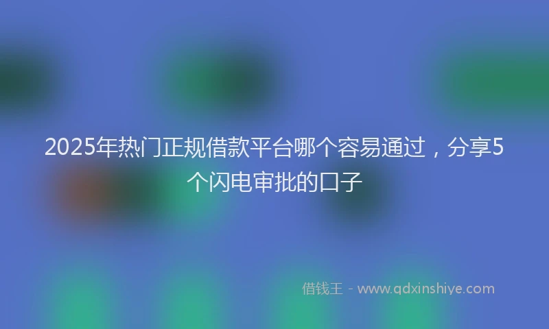 2025年热门正规借款平台哪个容易通过，分享5个闪电审批的口子
