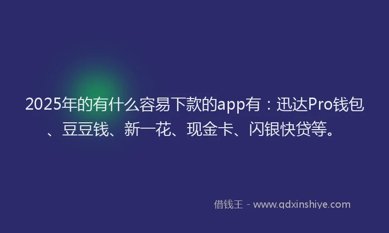 2025年的有什么容易下款的app有：迅达Pro钱包、豆豆钱、新一花、现金卡、闪银快贷等。