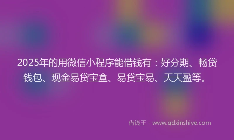 2025年的用微信小程序能借钱有：好分期、畅贷钱包、现金易贷宝盒、易贷宝易、天天盈等。