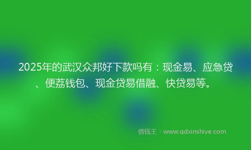2025年的武汉众邦好下款吗有：现金易、应急贷、便荔钱包、现金贷易借融、快贷易等。