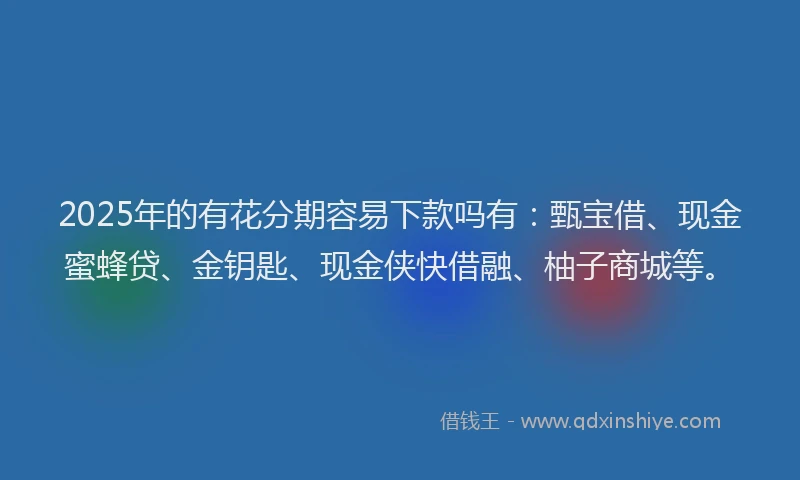 2025年的有花分期容易下款吗有：甄宝借、现金蜜蜂贷、金钥匙、现金侠快借融、柚子商城等。