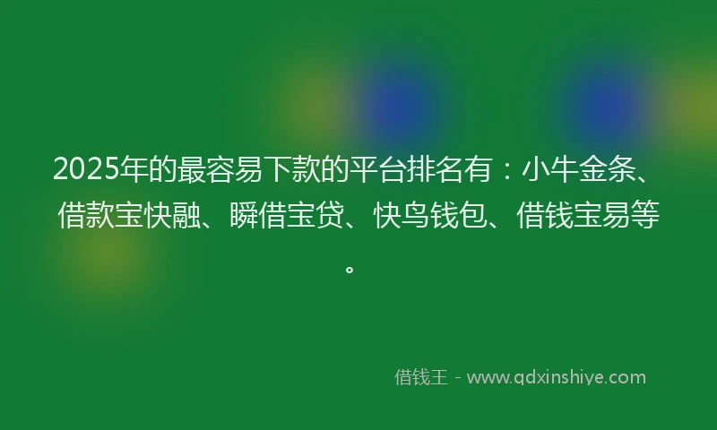 2025年的最容易下款的平台排名有：小牛金条、借款宝快融、瞬借宝贷、快鸟钱包、借钱宝易等。