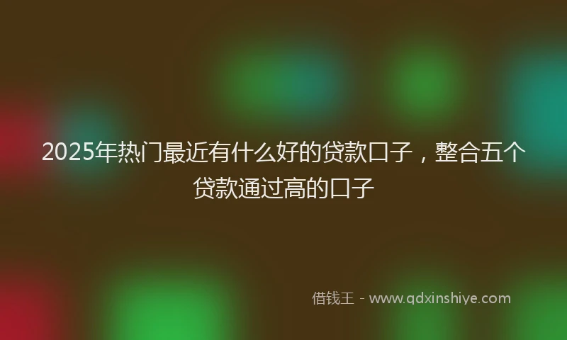 2025年热门最近有什么好的贷款口子，整合五个贷款通过高的口子
