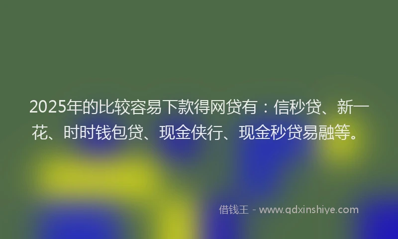 2025年的比较容易下款得网贷有：信秒贷、新一花、时时钱包贷、现金侠行、现金秒贷易融等。