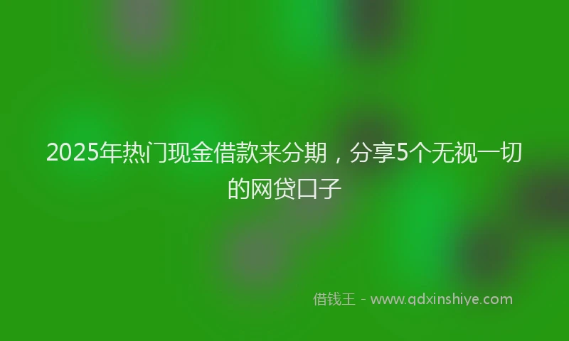 2025年热门现金借款来分期，分享5个无视一切的网贷口子