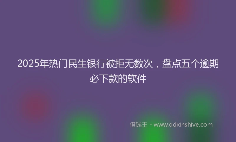 2025年热门民生银行被拒无数次，盘点五个逾期必下款的软件