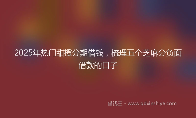 2025年热门甜橙分期借钱，梳理五个芝麻分负面借款的口子