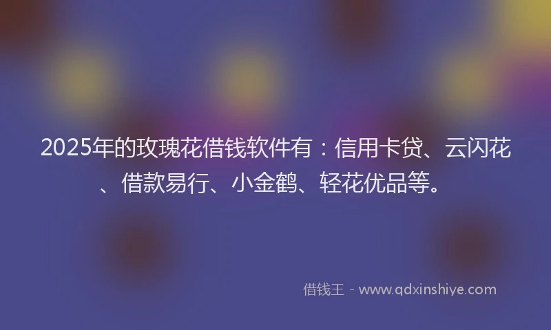 2025年的玫瑰花借钱软件有：信用卡贷、云闪花、借款易行、小金鹤、轻花优品等。