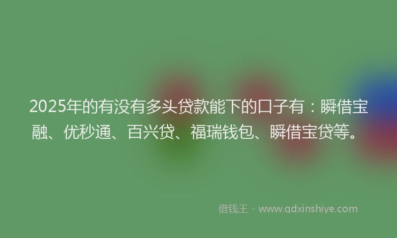 2025年的有没有多头贷款能下的口子有：瞬借宝融、优秒通、百兴贷、福瑞钱包、瞬借宝贷等。
