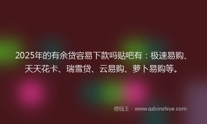 2025年的有余贷容易下款吗贴吧有：极速易购、天天花卡、瑞雪贷、云易购、萝卜易购等。