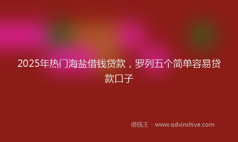 2025年热门海盐借钱贷款，罗列五个简单容易贷款口子
