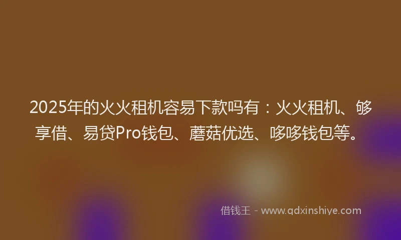 2025年的火火租机容易下款吗有：火火租机、够享借、易贷Pro钱包、蘑菇优选、哆哆钱包等。