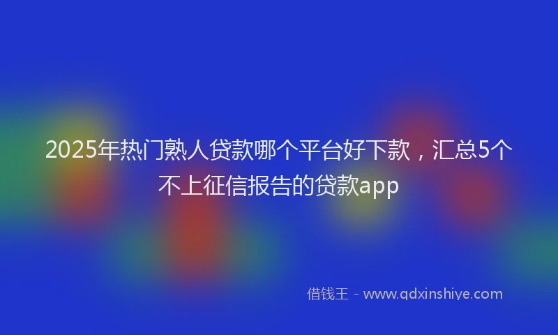 2025年热门熟人贷款哪个平台好下款，汇总5个不上征信报告的贷款app