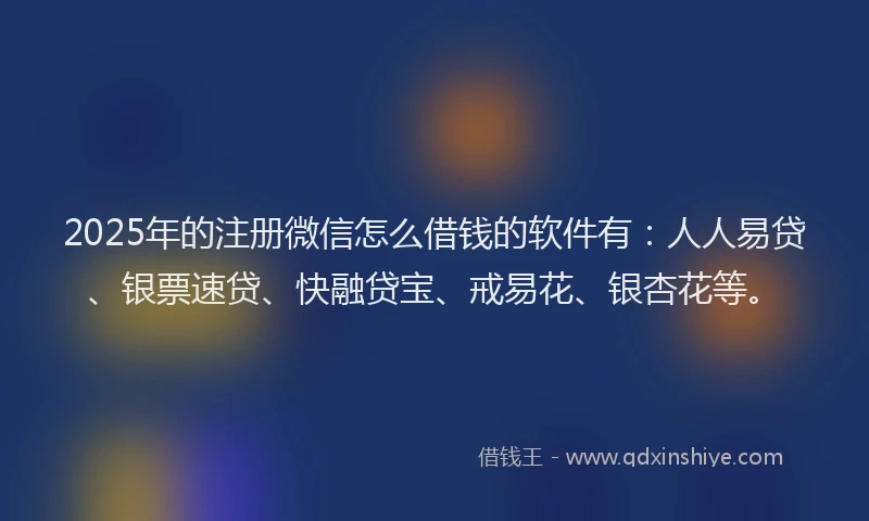 2025年的注册微信怎么借钱的软件有：人人易贷、银票速贷、快融贷宝、戒易花、银杏花等。