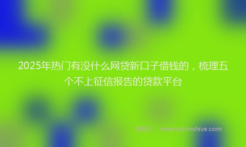 2025年热门有没什么网贷新口子借钱的，梳理五个不上征信报告的贷款平台