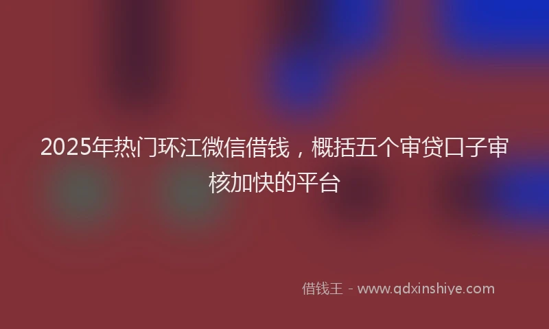 2025年热门环江微信借钱，概括五个审贷口子审核加快的平台
