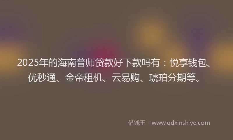 2025年的海南普师贷款好下款吗有：悦享钱包、优秒通、金帝租机、云易购、琥珀分期等。