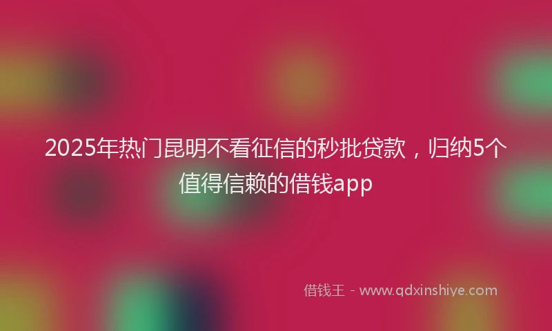 2025年热门昆明不看征信的秒批贷款，归纳5个值得信赖的借钱app