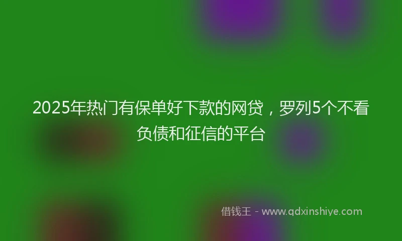 2025年热门有保单好下款的网贷，罗列5个不看负债和征信的平台