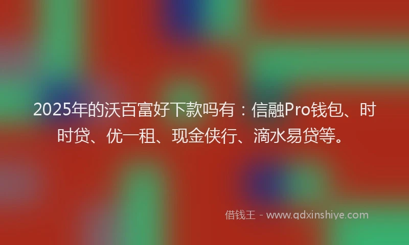 2025年的沃百富好下款吗有：信融Pro钱包、时时贷、优一租、现金侠行、滴水易贷等。