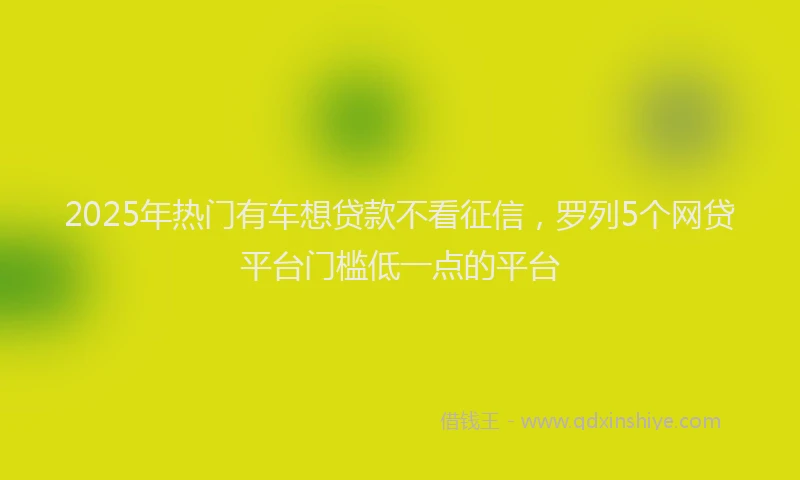2025年热门有车想贷款不看征信，罗列5个网贷平台门槛低一点的平台