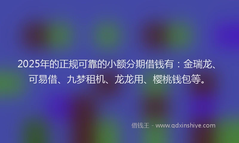 2025年的正规可靠的小额分期借钱有：金瑞龙、可易借、九梦租机、龙龙用、樱桃钱包等。