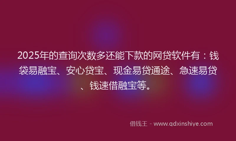 2025年的查询次数多还能下款的网贷软件有：钱袋易融宝、安心贷宝、现金易贷通途、急速易贷、钱速借融宝等。