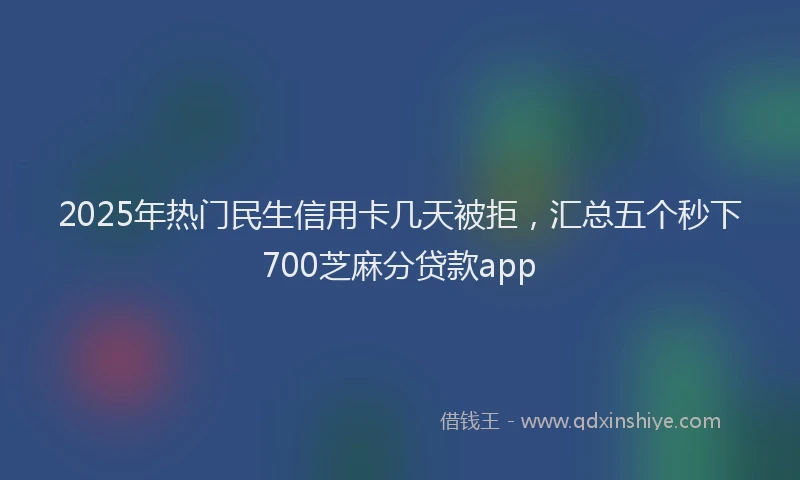 2025年热门民生信用卡几天被拒，汇总五个秒下700芝麻分贷款app