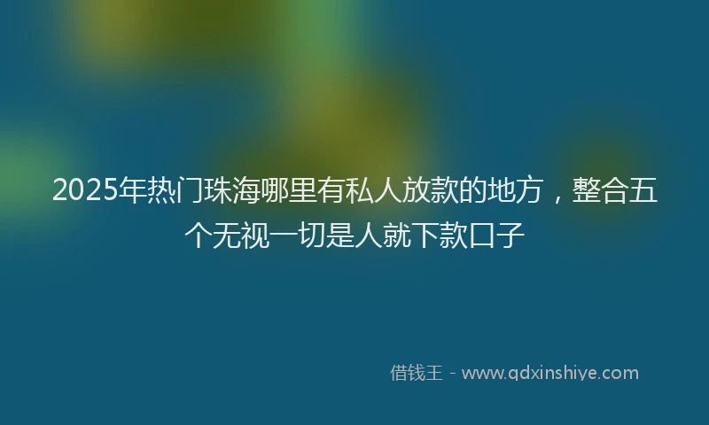 2025年热门珠海哪里有私人放款的地方，整合五个无视一切是人就下款口子