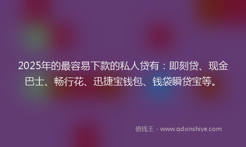 2025年的最容易下款的私人贷有：即刻贷、现金巴士、畅行花、迅捷宝钱包、钱袋瞬贷宝等。