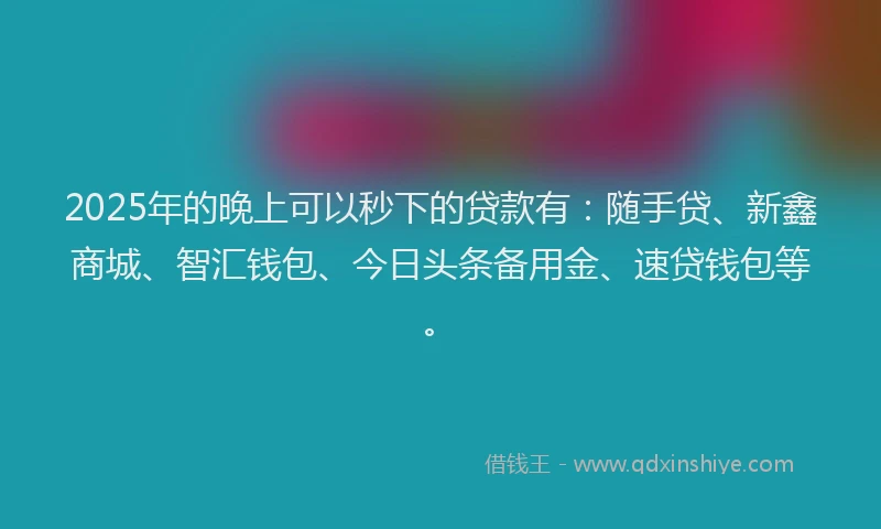 2025年的晚上可以秒下的贷款有：随手贷、新鑫商城、智汇钱包、今日头条备用金、速贷钱包等。