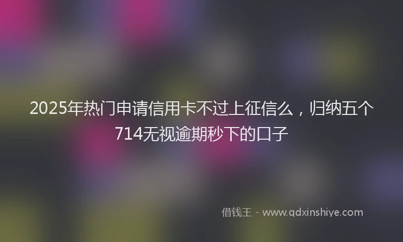 2025年热门申请信用卡不过上征信么，归纳五个714无视逾期秒下的口子