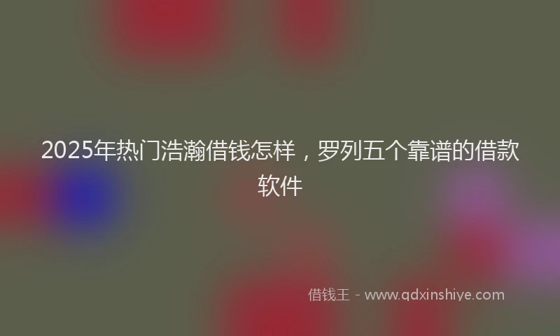 2025年热门浩瀚借钱怎样，罗列五个靠谱的借款软件