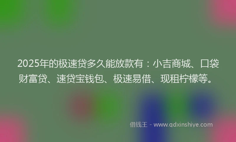 2025年的极速贷多久能放款有：小吉商城、口袋财富贷、速贷宝钱包、极速易借、现租柠檬等。