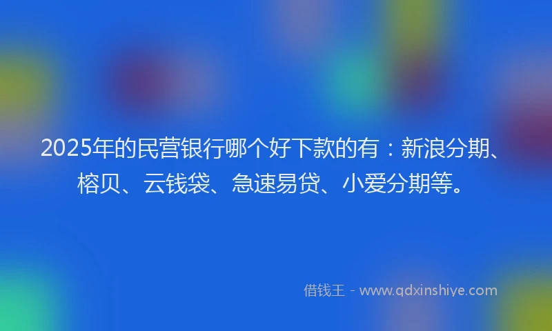 2025年的民营银行哪个好下款的有：新浪分期、榕贝、云钱袋、急速易贷、小爱分期等。