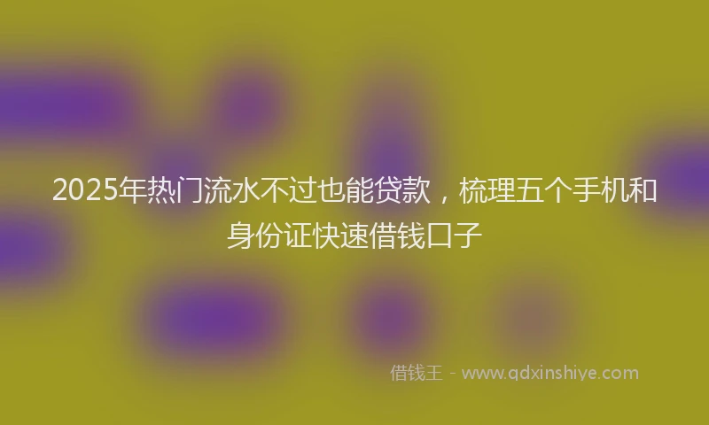 2025年热门流水不过也能贷款，梳理五个手机和身份证快速借钱口子