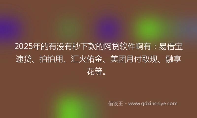 2025年的有没有秒下款的网贷软件啊有：易借宝速贷、拍拍用、汇火佑金、美团月付取现、融享花等。