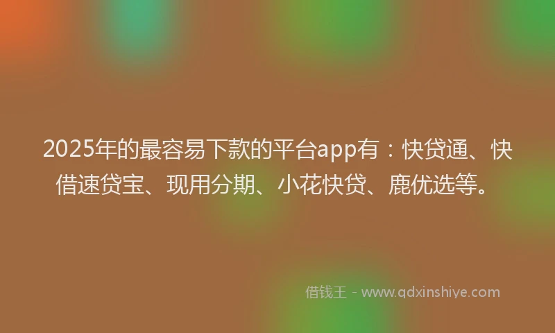 2025年的最容易下款的平台app有：快贷通、快借速贷宝、现用分期、小花快贷、鹿优选等。