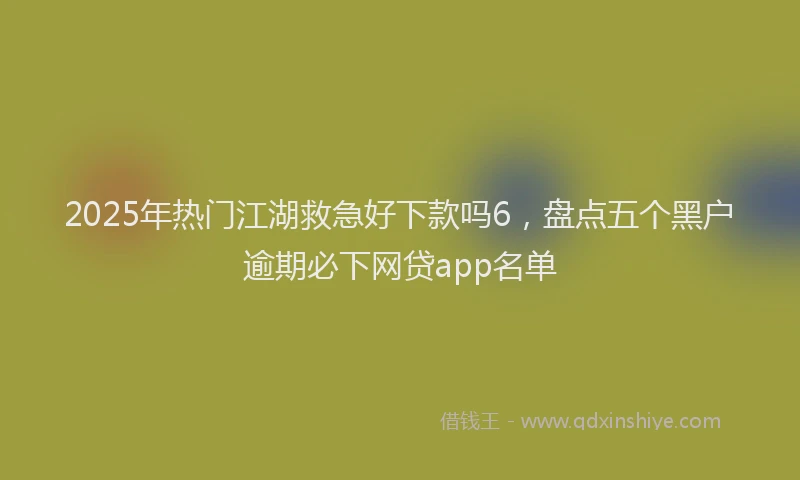2025年热门江湖救急好下款吗6，盘点五个黑户逾期必下网贷app名单