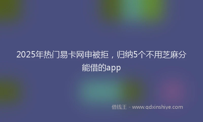 2025年热门易卡网申被拒，归纳5个不用芝麻分能借的app