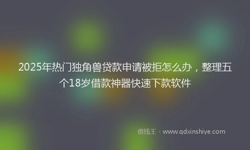 2025年热门独角兽贷款申请被拒怎么办，整理五个18岁借款神器快速下款软件
