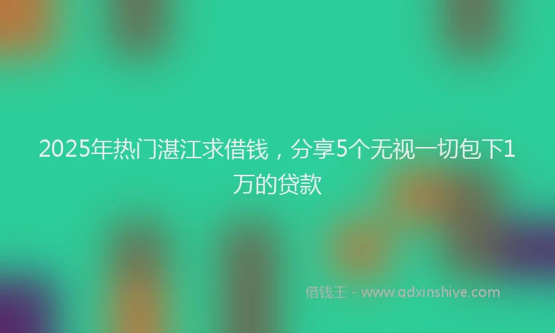 2025年热门湛江求借钱，分享5个无视一切包下1万的贷款