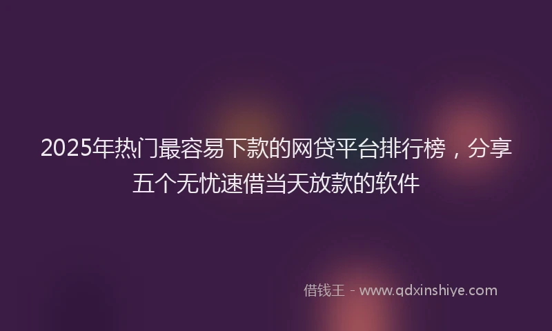 2025年热门最容易下款的网贷平台排行榜，分享五个无忧速借当天放款的软件