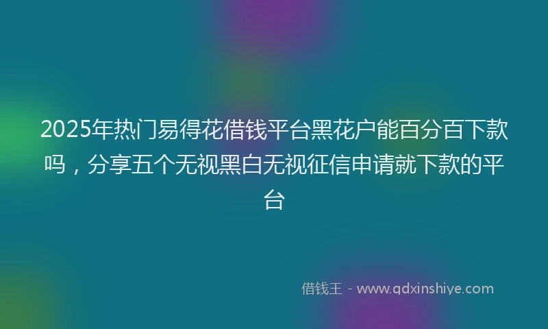 2025年热门易得花借钱平台黑花户能百分百下款吗，分享五个无视黑白无视征信申请就下款的平台