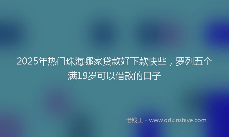 2025年热门珠海哪家贷款好下款快些，罗列五个满19岁可以借款的口子