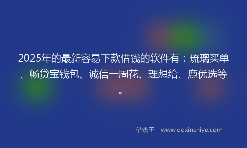 2025年的最新容易下款借钱的软件有：琉璃买单、畅贷宝钱包、诚信一周花、理想给、鹿优选等。