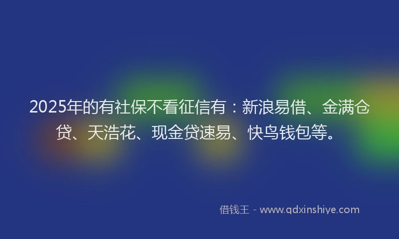 2025年的有社保不看征信有：新浪易借、金满仓贷、天浩花、现金贷速易、快鸟钱包等。