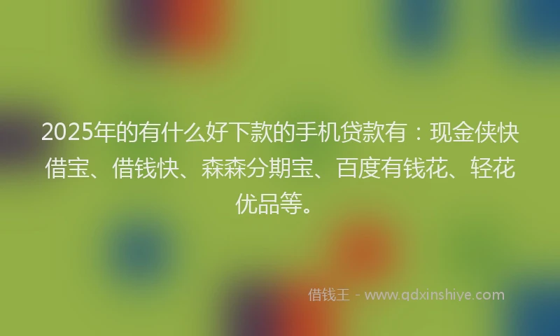 2025年的有什么好下款的手机贷款有：现金侠快借宝、借钱快、森森分期宝、百度有钱花、轻花优品等。