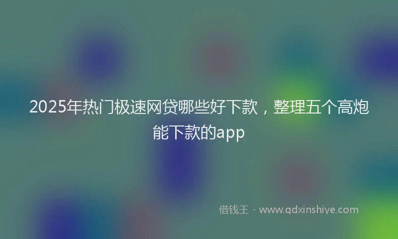 2025年热门极速网贷哪些好下款，整理五个高炮能下款的app